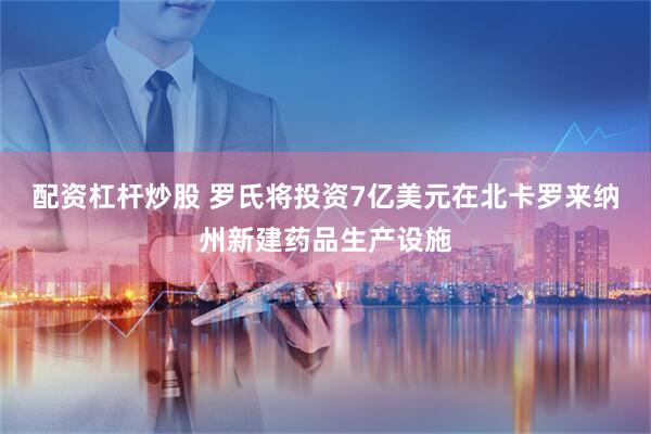 配资杠杆炒股 罗氏将投资7亿美元在北卡罗来纳州新建药品生产设施