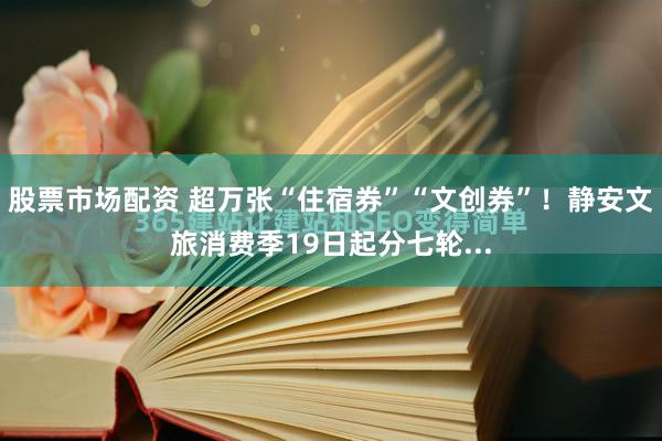 股票市场配资 超万张“住宿券”“文创券”！静安文旅消费季19日起分七轮...