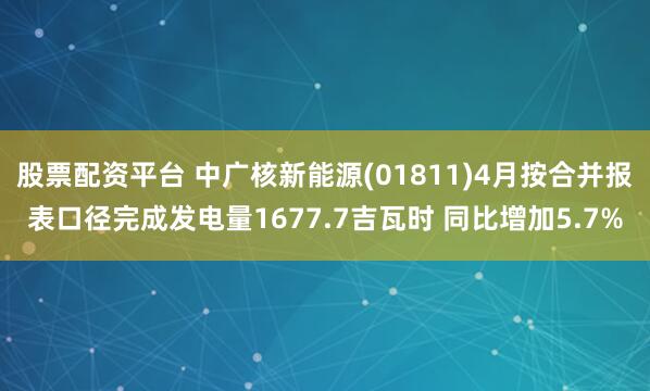 股票配资平台 中广核新能源(01811)4月按合并报表口径完成发电量1677.7吉瓦时 同比增加5.7%
