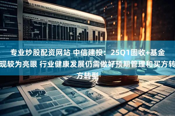 专业炒股配资网站 中信建投：25Q1固收+基金表现较为亮眼 行业健康发展仍需做好预期管理和买方转型