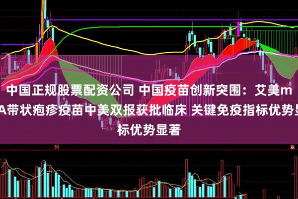 中国正规股票配资公司 中国疫苗创新突围：艾美mRNA带状疱疹疫苗中美双报获批临床 关键免疫指标优势显著