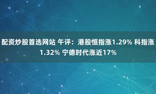 配资炒股首选网站 午评：港股恒指涨1.29% 科指涨1.32% 宁德时代涨近17%