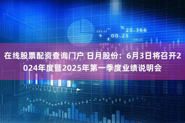 在线股票配资查询门户 日月股份：6月3日将召开2024年度暨2025年第一季度业绩说明会