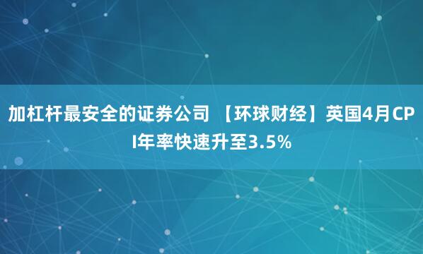 加杠杆最安全的证券公司 【环球财经】英国4月CPI年率快速升至3.5%
