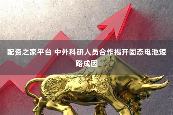配资之家平台 中外科研人员合作揭开固态电池短路成因
