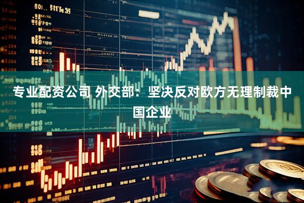 专业配资公司 外交部：坚决反对欧方无理制裁中国企业