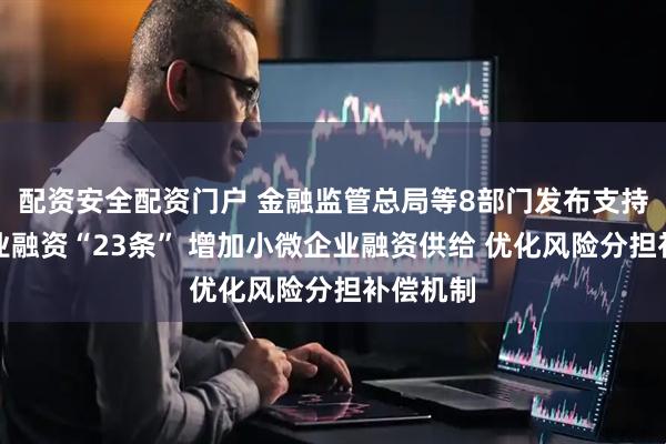 配资安全配资门户 金融监管总局等8部门发布支持小微企业融资“23条” 增加小微企业融资供给 优化风险分担补偿机制