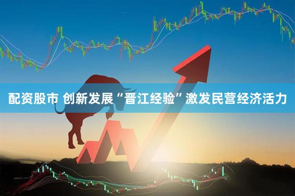 配资股市 创新发展“晋江经验”激发民营经济活力