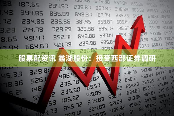 股票配资讯 蠡湖股份：接受西部证券调研
