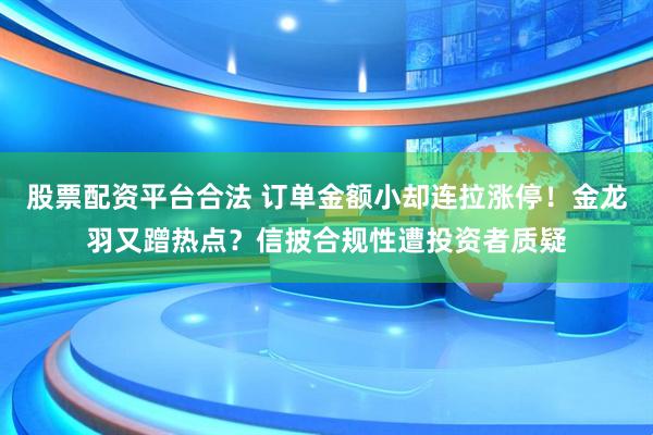 股票配资平台合法 订单金额小却连拉涨停！金龙羽又蹭热点？信披合规性遭投资者质疑