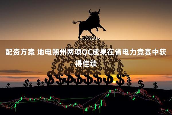 配资方案 地电朔州两项QC成果在省电力竞赛中获得佳绩