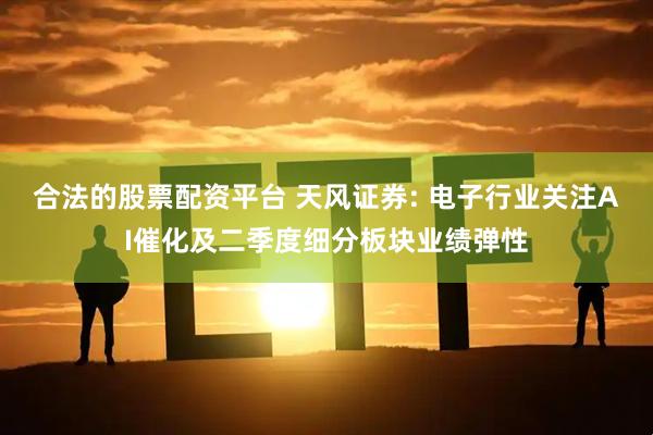 合法的股票配资平台 天风证券: 电子行业关注AI催化及二季度细分板块业绩弹性