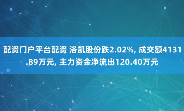 配资门户平台配资 洛凯股份跌2.02%, 成交额4131.89万元, 主力资金净流出120.40万元
