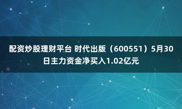 配资炒股理财平台 时代出版（600551）5月30日主力资金净买入1.02亿元