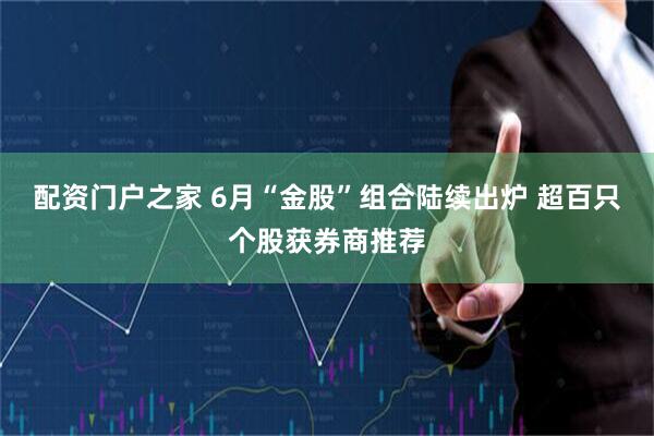 配资门户之家 6月“金股”组合陆续出炉 超百只个股获券商推荐