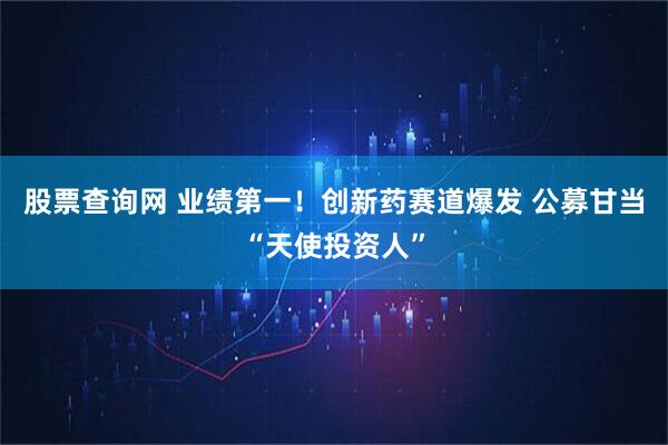股票查询网 业绩第一！创新药赛道爆发 公募甘当“天使投资人”
