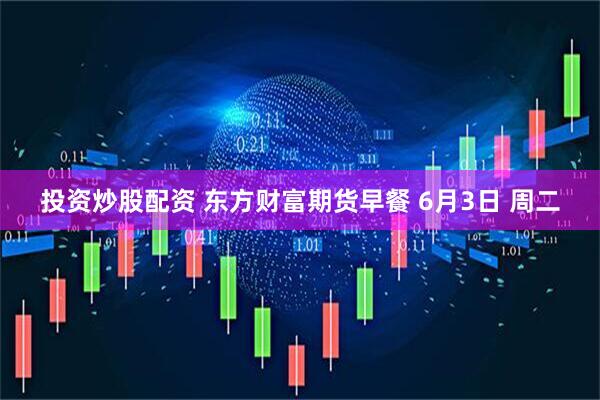 投资炒股配资 东方财富期货早餐 6月3日 周二