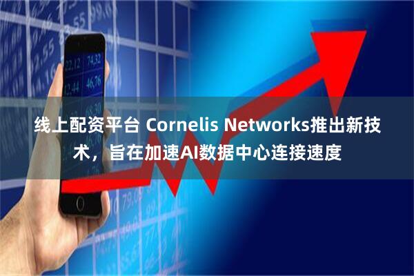 线上配资平台 Cornelis Networks推出新技术，旨在加速AI数据中心连接速度