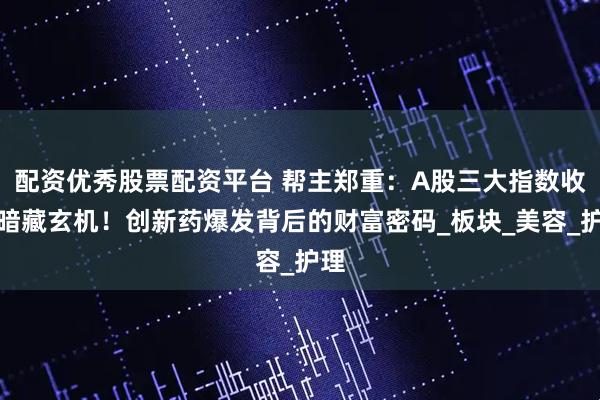 配资优秀股票配资平台 帮主郑重：A股三大指数收涨暗藏玄机！创新药爆发背后的财富密码_板块_美容_护理