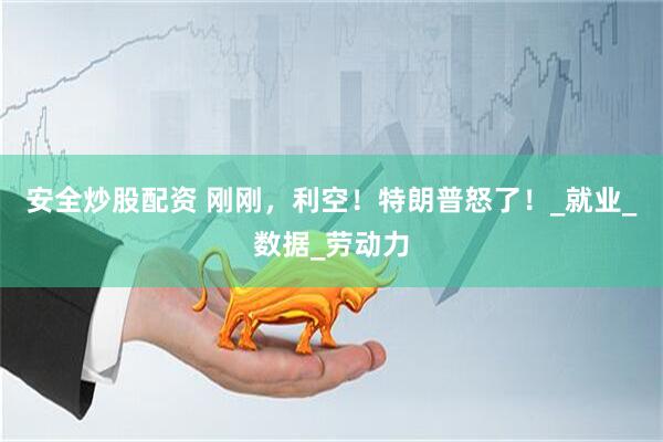 安全炒股配资 刚刚，利空！特朗普怒了！_就业_数据_劳动力