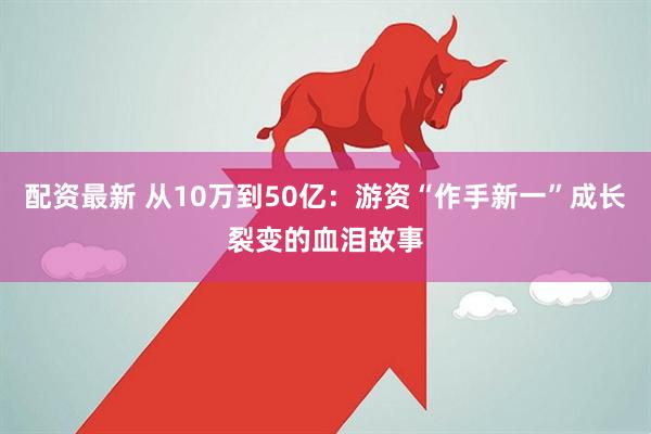 配资最新 从10万到50亿：游资“作手新一”成长裂变的血泪故事