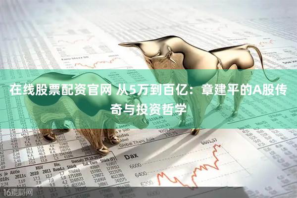 在线股票配资官网 从5万到百亿：章建平的A股传奇与投资哲学
