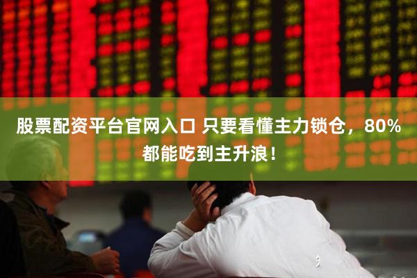 股票配资平台官网入口 只要看懂主力锁仓，80%都能吃到主升浪！