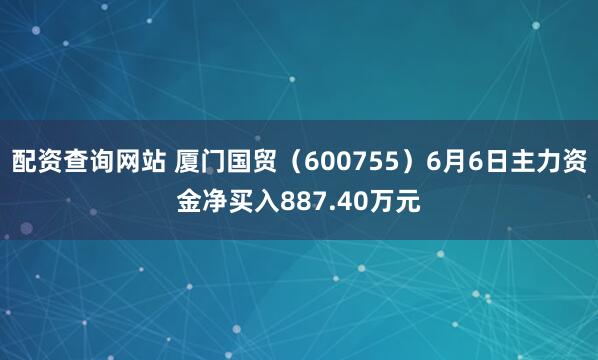 配资查询网站 厦门国贸（600755）6月6日主力资金净买入887.40万元