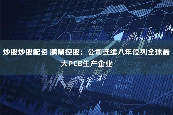 炒股炒股配资 鹏鼎控股：公司连续八年位列全球最大PCB生产企业
