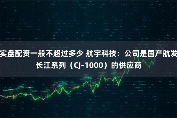 实盘配资一般不超过多少 航宇科技：公司是国产航发长江系列（CJ-1000）的供应商