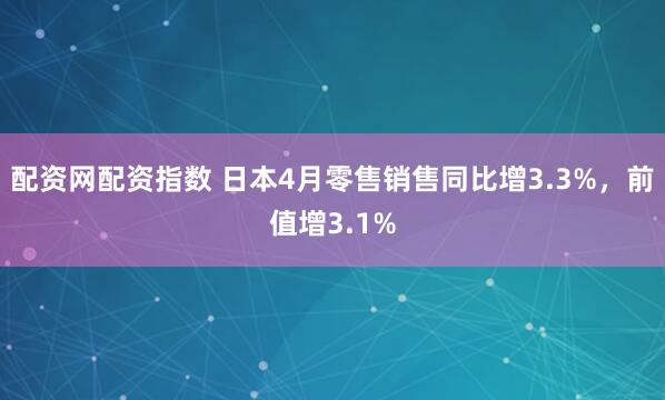 配资网配资指数 日本4月零售销售同比增3.3%，前值增3.1%