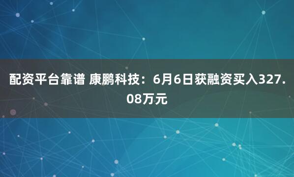 配资平台靠谱 康鹏科技：6月6日获融资买入327.08万元