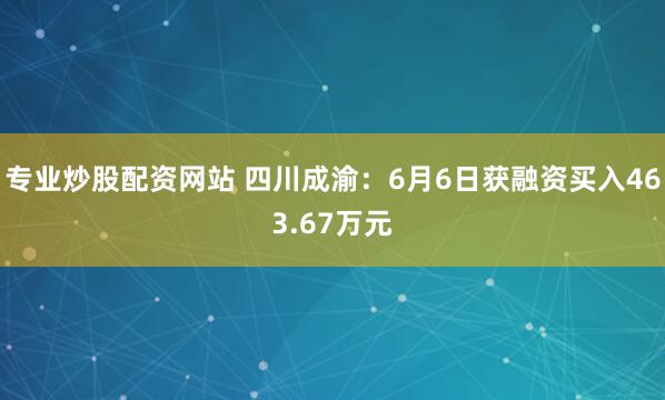 专业炒股配资网站 四川成渝：6月6日获融资买入463.67万元