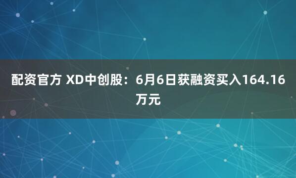 配资官方 XD中创股：6月6日获融资买入164.16万元
