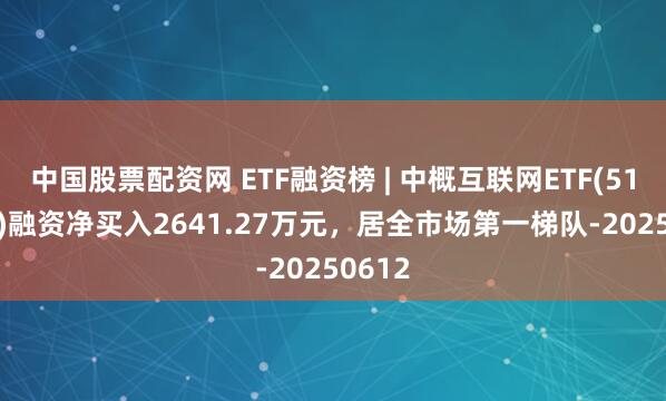 中国股票配资网 ETF融资榜 | 中概互联网ETF(513050)融资净买入2641.27万元，居全市场第一梯队-20250612