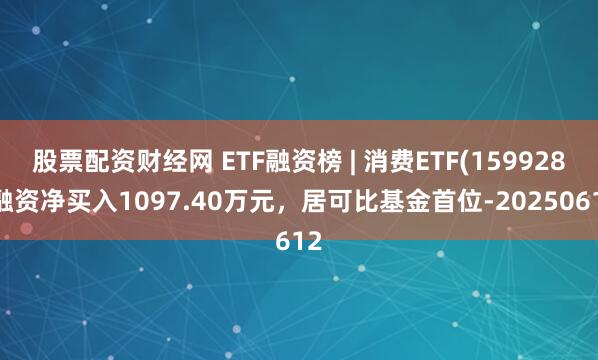 股票配资财经网 ETF融资榜 | 消费ETF(159928)融资净买入1097.40万元，居可比基金首位-20250612