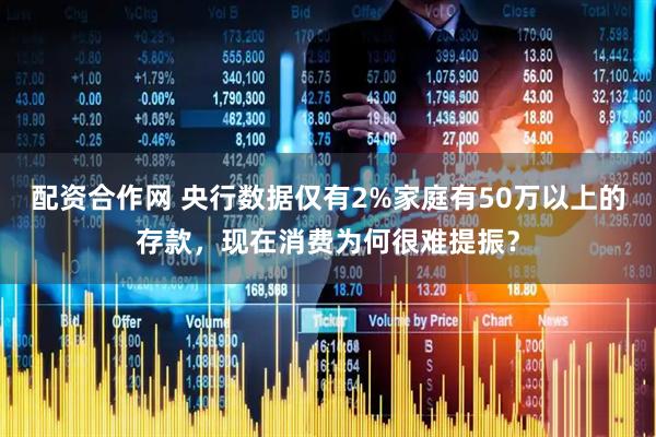 配资合作网 央行数据仅有2%家庭有50万以上的存款，现在消费为何很难提振？