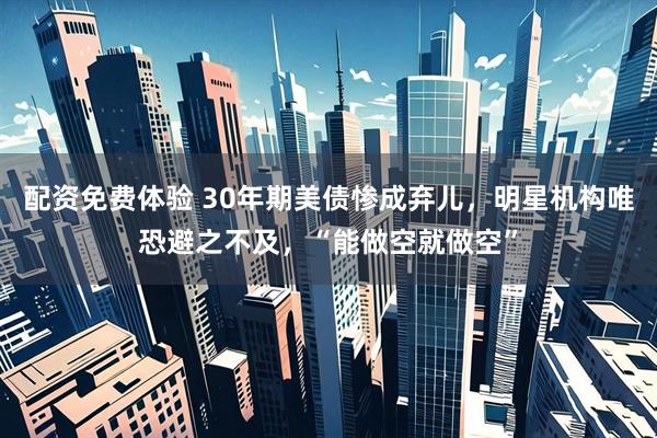 配资免费体验 30年期美债惨成弃儿，明星机构唯恐避之不及，“能做空就做空”