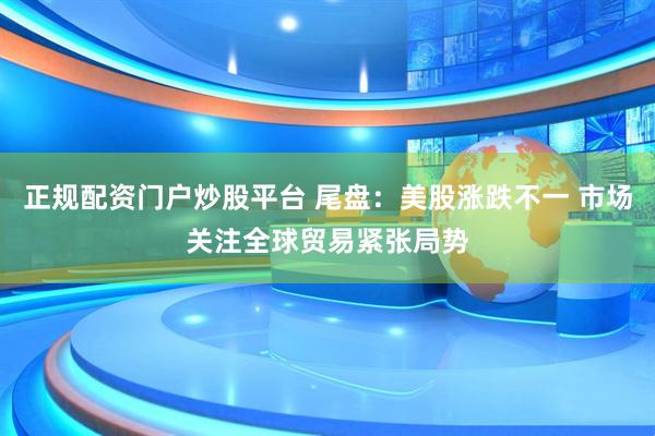 正规配资门户炒股平台 尾盘：美股涨跌不一 市场关注全球贸易紧张局势