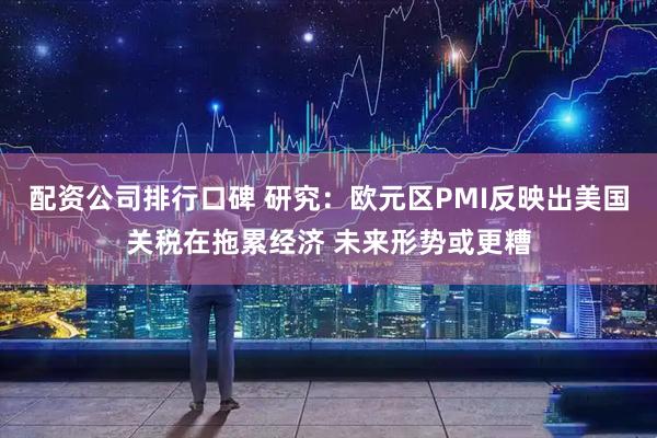 配资公司排行口碑 研究：欧元区PMI反映出美国关税在拖累经济 未来形势或更糟