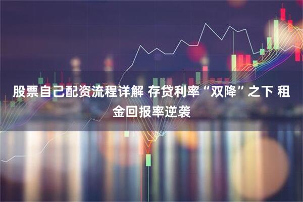 股票自己配资流程详解 存贷利率“双降”之下 租金回报率逆袭