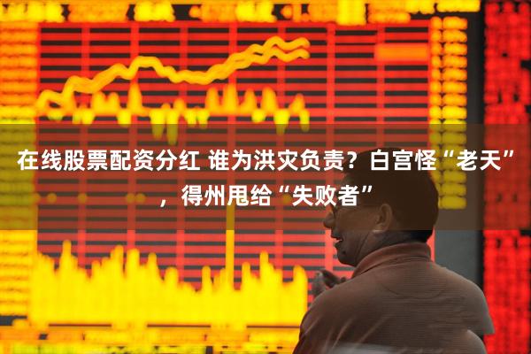 在线股票配资分红 谁为洪灾负责？白宫怪“老天”，得州甩给“失败者”