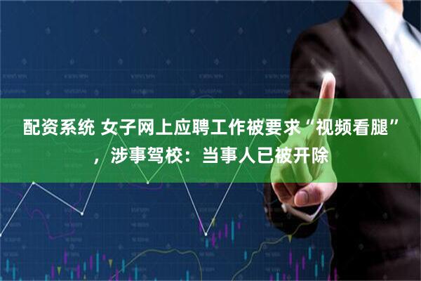 配资系统 女子网上应聘工作被要求“视频看腿”，涉事驾校：当事人已被开除