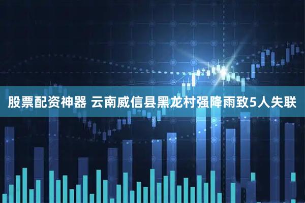 股票配资神器 云南威信县黑龙村强降雨致5人失联