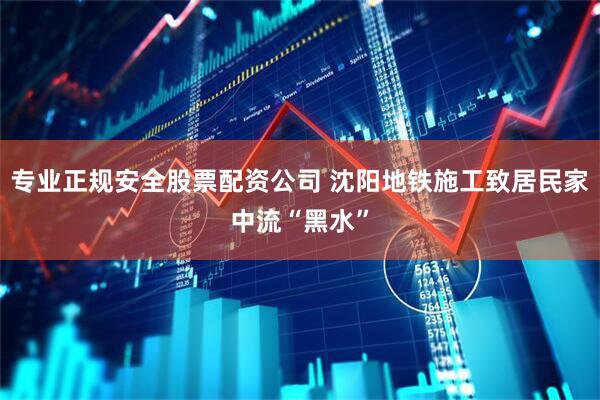 专业正规安全股票配资公司 沈阳地铁施工致居民家中流“黑水”