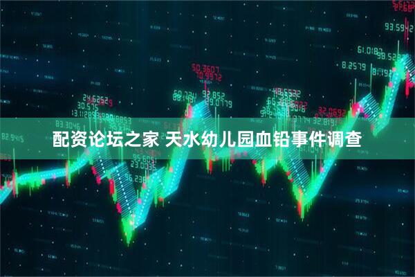 配资论坛之家 天水幼儿园血铅事件调查
