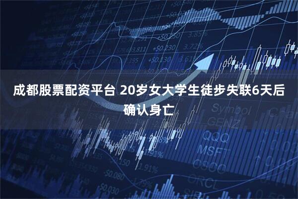 成都股票配资平台 20岁女大学生徒步失联6天后确认身亡