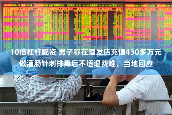 10倍杠杆配资 男子称在理发店充值430多万元做灌肠针刺排毒后不适退费难，当地回应