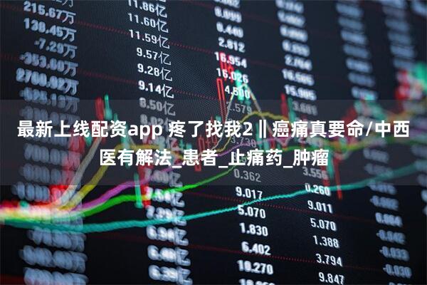 最新上线配资app 疼了找我2‖癌痛真要命/中西医有解法_患者_止痛药_肿瘤