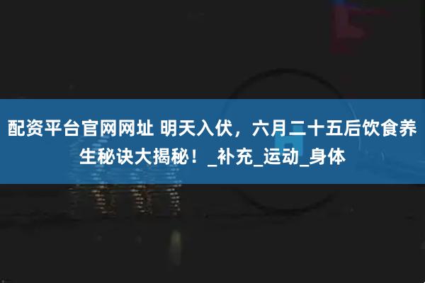 配资平台官网网址 明天入伏，六月二十五后饮食养生秘诀大揭秘！_补充_运动_身体